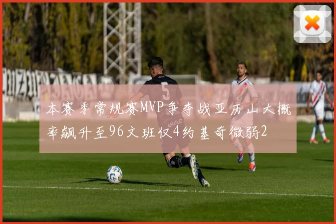 本赛季常规赛MVP争夺战亚历山大概率飙升至96文班仅4约基奇微弱2