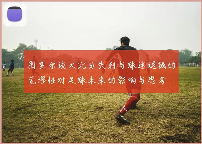 图多尔谈大比分失利与球迷退钱的荒谬性对足球未来的影响与思考