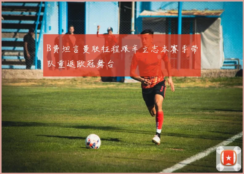 B费坦言曼联征程艰辛立志本赛季带队重返欧冠舞台