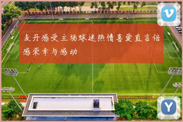 麦丹感受主场球迷热情喜爱直言倍感荣幸与感动
