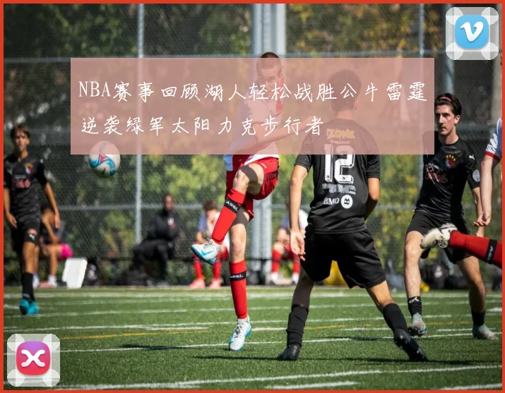 NBA赛事回顾湖人轻松战胜公牛雷霆逆袭绿军太阳力克步行者