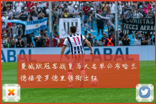 曼城欧冠客战皇马大名单公布哈兰德福登罗德里领衔出征