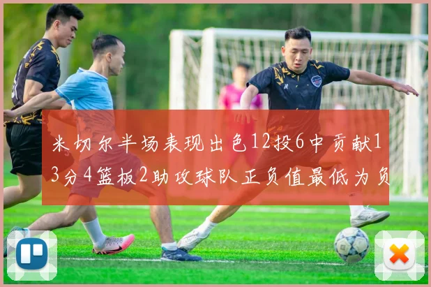 米切尔半场表现出色12投6中贡献13分4篮板2助攻球队正负值最低为负21