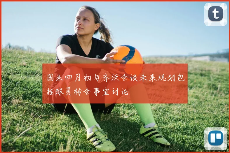 国米四月初与齐沃会谈未来规划包括球员转会事宜讨论
