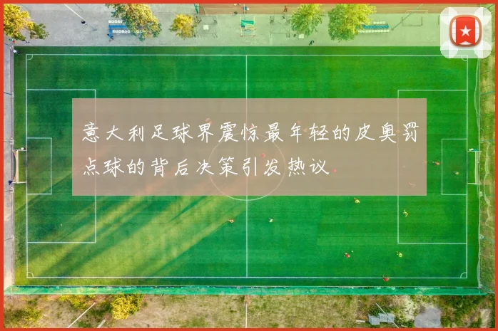 意大利足球界震惊最年轻的皮奥罚点球的背后决策引发热议