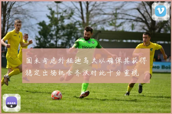 国米考虑外租迪乌夫以确保其获得稳定出场机会齐沃对此十分重视