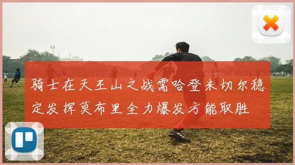 骑士在天王山之战需哈登米切尔稳定发挥莫布里全力爆发方能取胜