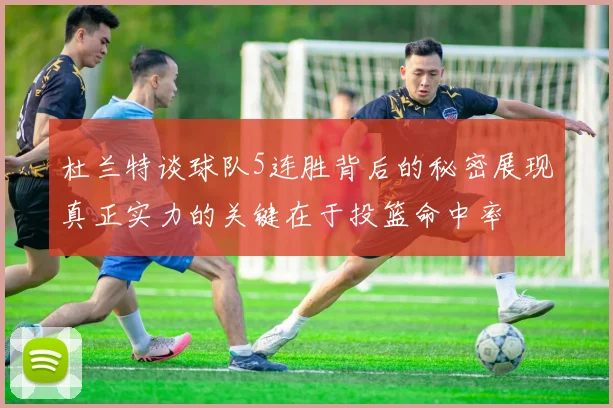 杜兰特谈球队5连胜背后的秘密展现真正实力的关键在于投篮命中率