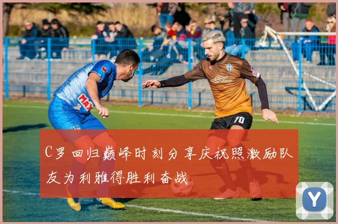 C罗回归巅峰时刻分享庆祝照激励队友为利雅得胜利奋战