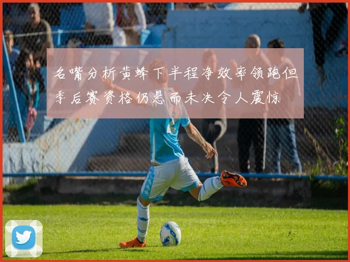 名嘴分析黄蜂下半程净效率领跑但季后赛资格仍悬而未决令人震惊