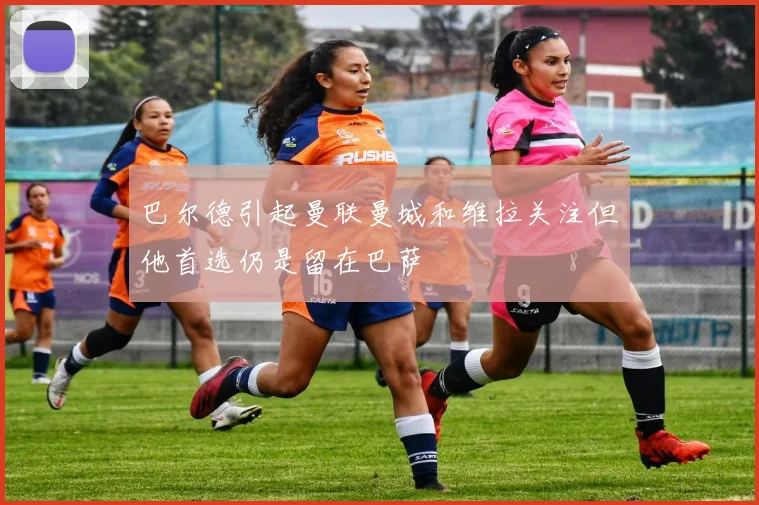 巴尔德引起曼联曼城和维拉关注但他首选仍是留在巴萨