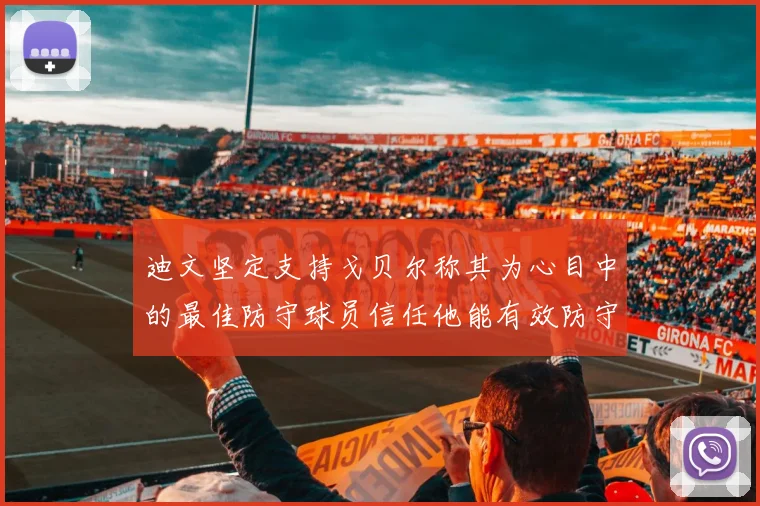 迪文坚定支持戈贝尔称其为心目中的最佳防守球员信任他能有效防守约基奇