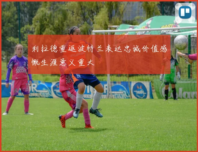 利拉德重返波特兰表达忠诚价值感慨生涯意义重大