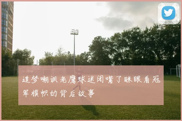 追梦嘲讽老鹰球迷闭嘴了眯眼看冠军旗帜的背后故事